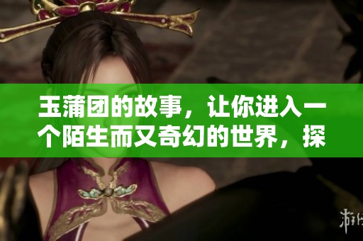玉蒲团的故事，让你进入一个陌生而又奇幻的世界，探索其中的秘密与魅力