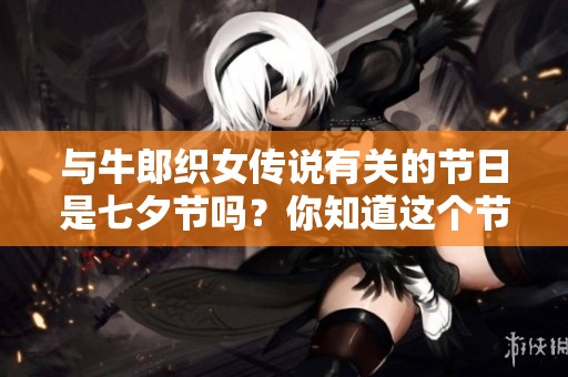 与牛郎织女传说有关的节日是七夕节吗？你知道这个节日的来历吗