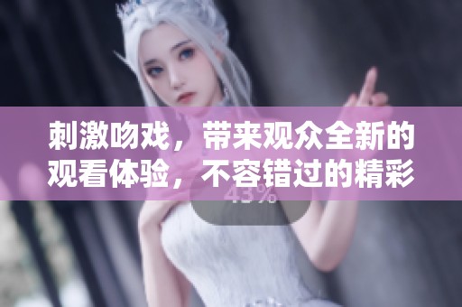 刺激吻戏，带来观众全新的观看体验，不容错过的精彩瞬间。