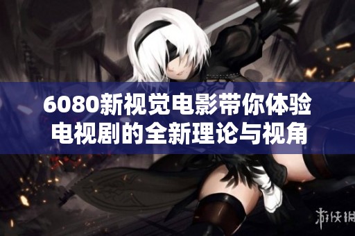 6080新视觉电影带你体验电视剧的全新理论与视角