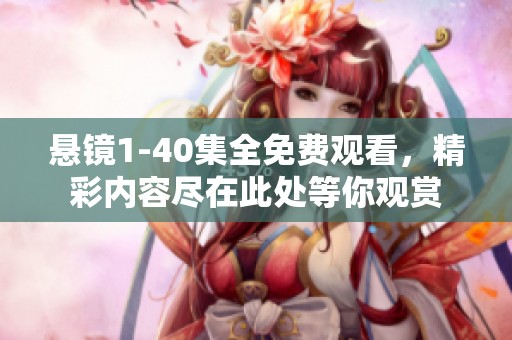 悬镜1-40集全免费观看，精彩内容尽在此处等你观赏