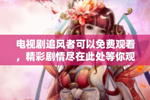 电视剧追风者可以免费观看，精彩剧情尽在此处等你观看