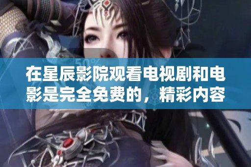 在星辰影院观看电视剧和电影是完全免费的，精彩内容等你来体验！