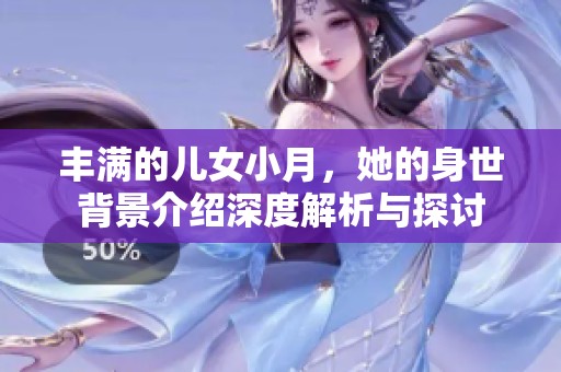 丰满的儿女小月，她的身世背景介绍深度解析与探讨