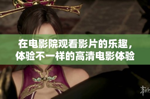 在电影院观看影片的乐趣，体验不一样的高清电影体验