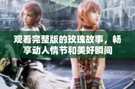 观看完整版的玫瑰故事，畅享动人情节和美好瞬间