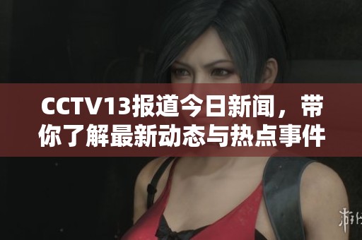 CCTV13报道今日新闻，带你了解最新动态与热点事件。