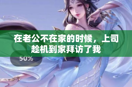 在老公不在家的时候，上司趁机到家拜访了我