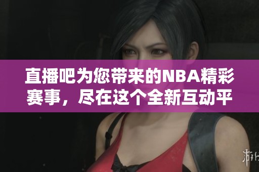 直播吧为您带来的NBA精彩赛事，尽在这个全新互动平台上！