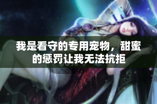 我是看守的专用宠物，甜蜜的惩罚让我无法抗拒