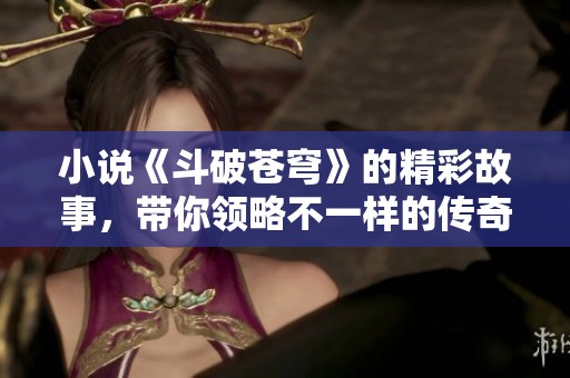 小说《斗破苍穹》的精彩故事，带你领略不一样的传奇冒险之旅