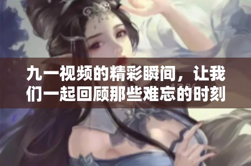 九一视频的精彩瞬间，让我们一起回顾那些难忘的时刻