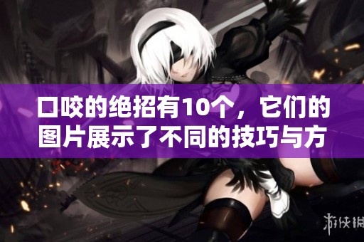 口咬的绝招有10个，它们的图片展示了不同的技巧与方法