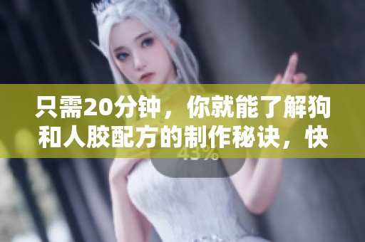 只需20分钟，你就能了解狗和人胶配方的制作秘诀，快来试试吧