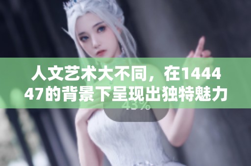 人文艺术大不同，在144447的背景下呈现出独特魅力