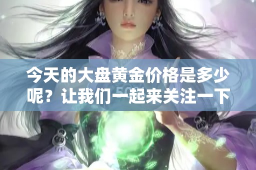 今天的大盘黄金价格是多少呢？让我们一起来关注一下吧！
