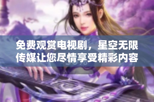 免费观赏电视剧，星空无限传媒让您尽情享受精彩内容
