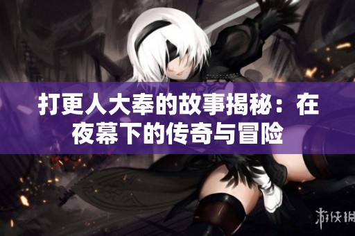 打更人大奉的故事揭秘：在夜幕下的传奇与冒险