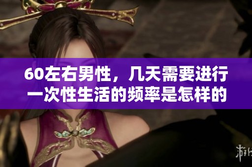 60左右男性，几天需要进行一次性生活的频率是怎样的呢