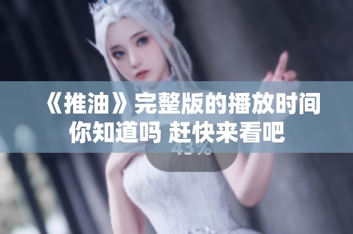 《推油》完整版的播放时间你知道吗 赶快来看吧
