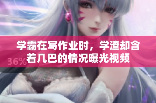 学霸在写作业时，学渣却含着几巴的情况曝光视频