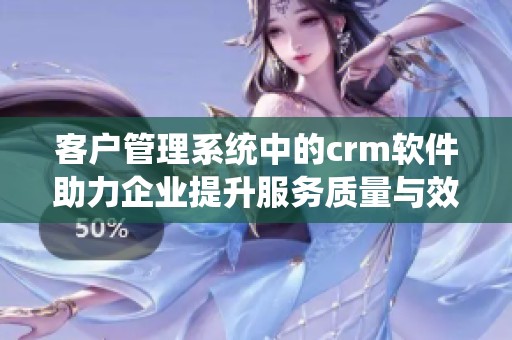 客户管理系统中的crm软件助力企业提升服务质量与效率