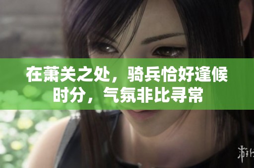 在萧关之处，骑兵恰好逢候时分，气氛非比寻常