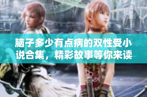 脑子多少有点病的双性受小说合集，精彩故事等你来读！