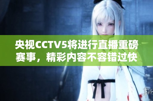 央视CCTV5将进行直播重磅赛事，精彩内容不容错过快来观看吧