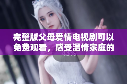 完整版父母爱情电视剧可以免费观看，感受温情家庭的真实故事