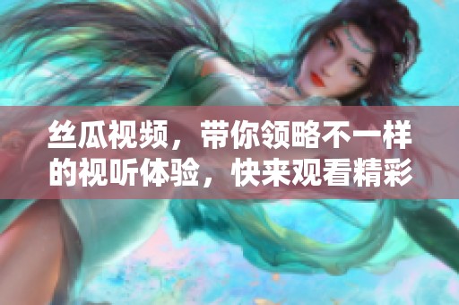 丝瓜视频，带你领略不一样的视听体验，快来观看精彩内容吧！