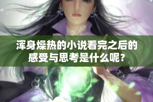 浑身燥热的小说看完之后的感受与思考是什么呢？