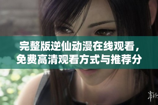 完整版逆仙动漫在线观看，免费高清观看方式与推荐分享