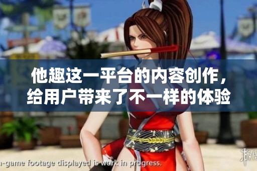 他趣这一平台的内容创作，给用户带来了不一样的体验与乐趣。