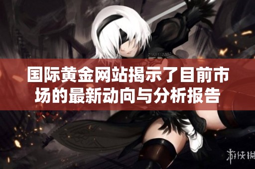 国际黄金网站揭示了目前市场的最新动向与分析报告