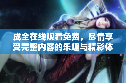 成全在线观看免费，尽情享受完整内容的乐趣与精彩体验！