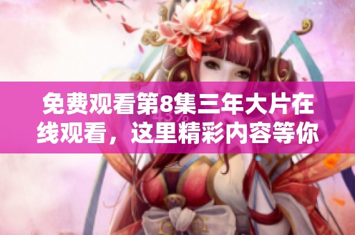免费观看第8集三年大片在线观看，这里精彩内容等你来体验！