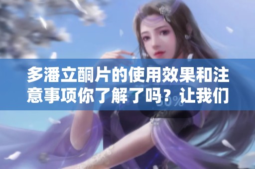 多潘立酮片的使用效果和注意事项你了解了吗？让我们一起来看看这款药物！
