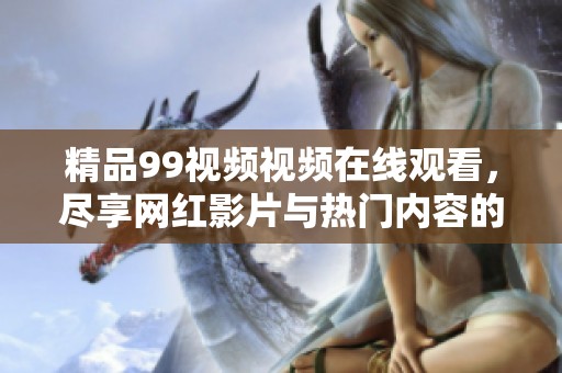 精品99视频视频在线观看，尽享网红影片与热门内容的无限乐趣