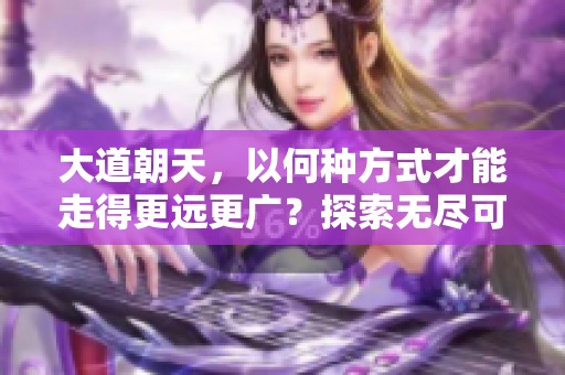 大道朝天，以何种方式才能走得更远更广？探索无尽可能性与未来的旅程。