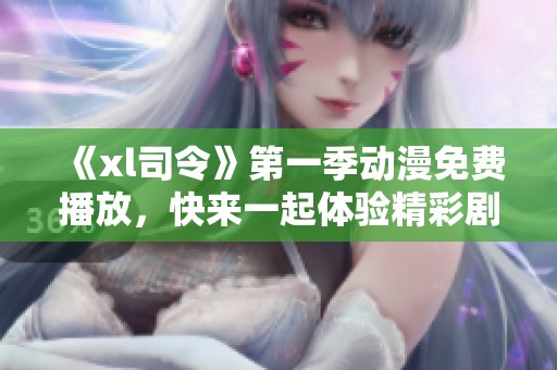 《xl司令》第一季动漫免费播放，快来一起体验精彩剧情吧！