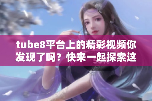 tube8平台上的精彩视频你发现了吗？快来一起探索这个热门网站的魅力吧！