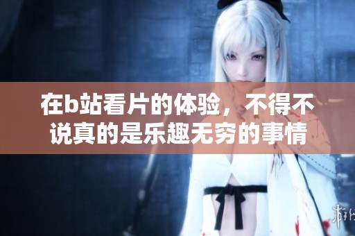 在b站看片的体验，不得不说真的是乐趣无穷的事情