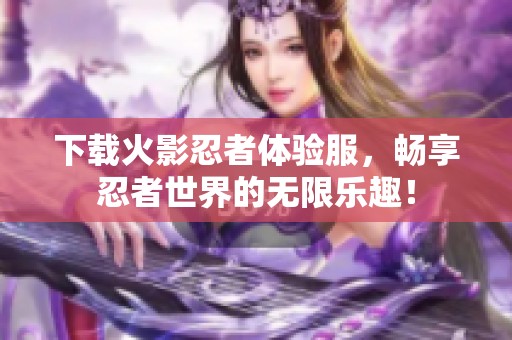 下载火影忍者体验服，畅享忍者世界的无限乐趣！