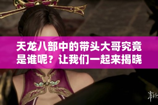 天龙八部中的带头大哥究竟是谁呢？让我们一起来揭晓答案！