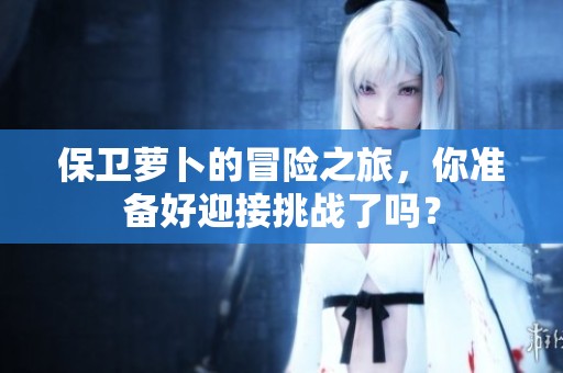 保卫萝卜的冒险之旅，你准备好迎接挑战了吗？