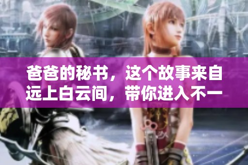 爸爸的秘书，这个故事来自远上白云间，带你进入不一样的情感世界