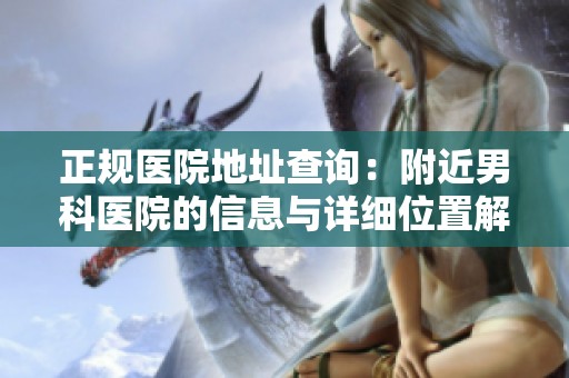 正规医院地址查询：附近男科医院的信息与详细位置解读