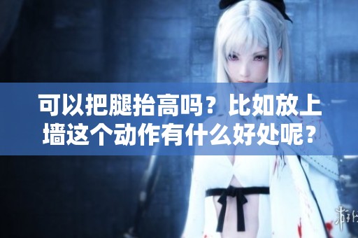 可以把腿抬高吗？比如放上墙这个动作有什么好处呢？