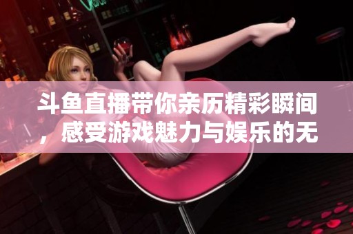 斗鱼直播带你亲历精彩瞬间，感受游戏魅力与娱乐的无穷乐趣